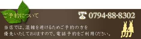 【ご予約について】当店では、混雑を避けるためご予約の方を優先いたしておりますので、電話予約をご利用ください。（tel: 0794-88-8302）